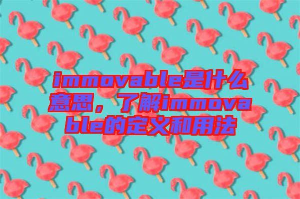 immovable是什么意思，了解immovable的定義和用法