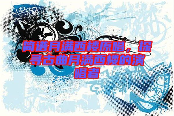 簡譜月滿西樓原唱，探尋古曲月滿西樓的演唱者