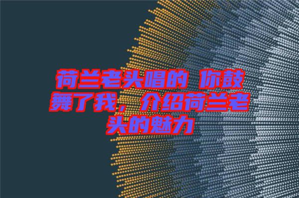 荷蘭老頭唱的巜你鼓舞了我，介紹荷蘭老頭的魅力