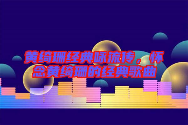 黃綺珊經(jīng)典詠流傳，懷念黃綺珊的經(jīng)典歌曲