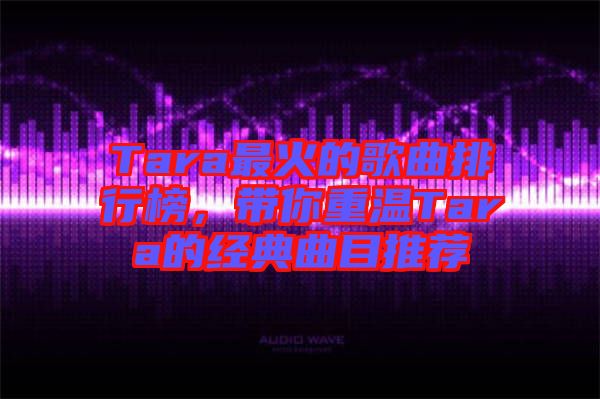 Tara最火的歌曲排行榜，帶你重溫Tara的經(jīng)典曲目推薦