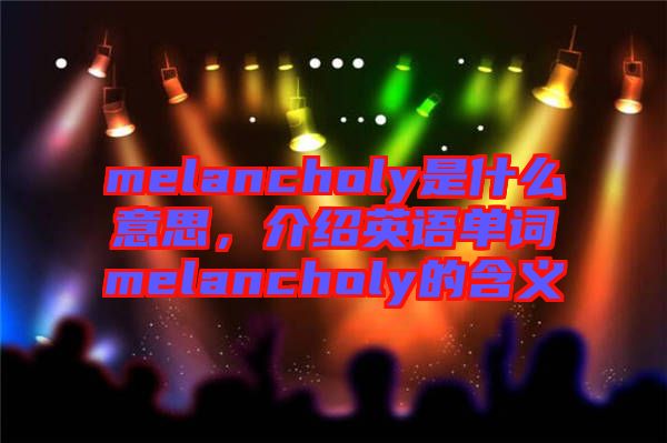 melancholy是什么意思，介紹英語(yǔ)單詞melancholy的含義