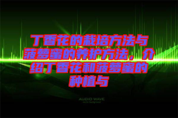 丁香花的栽培方法與菠蘿蜜的養(yǎng)護方法，介紹丁香花和菠蘿蜜的種植與