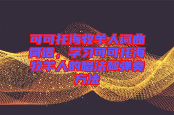 可可托海牧羊人詞曲簡譜，學(xué)習(xí)可可托海牧羊人的唱法和彈奏方法