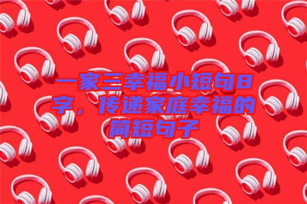 一家三幸福小短句8字，傳遞家庭幸福的簡短句子