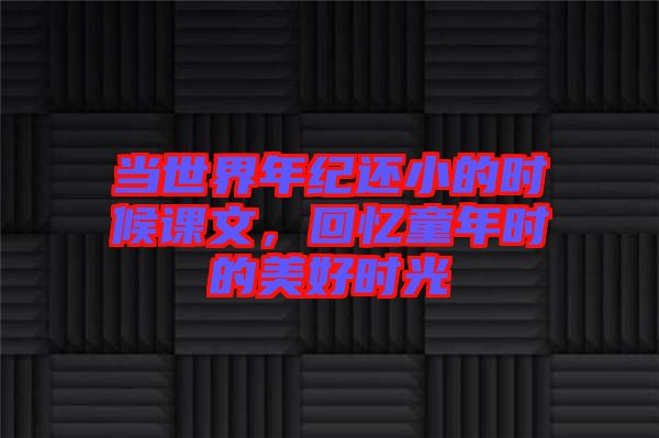 當(dāng)世界年紀(jì)還小的時候課文，回憶童年時的美好時光