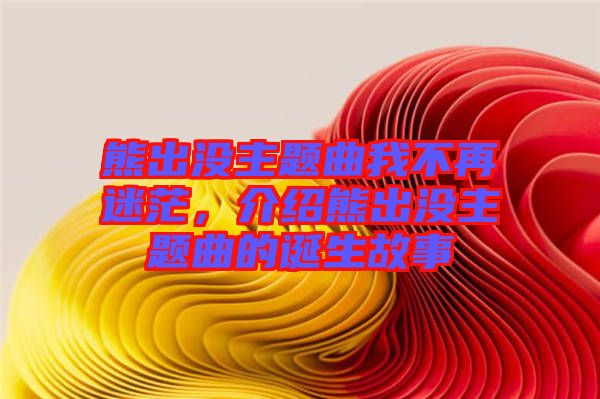 熊出沒主題曲我不再迷茫，介紹熊出沒主題曲的誕生故事