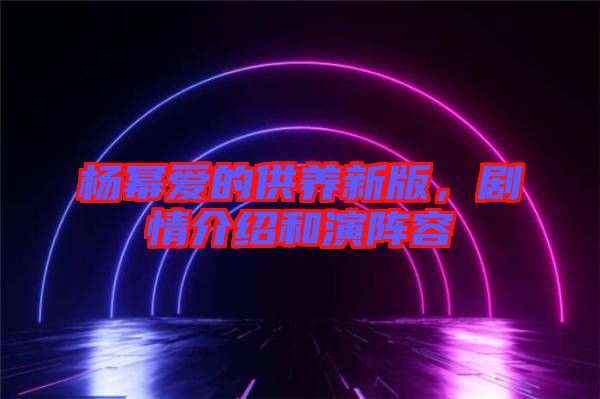 楊冪愛的供養(yǎng)新版，劇情介紹和演陣容