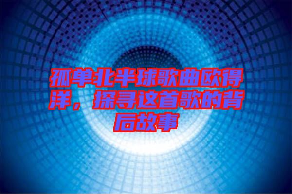 孤單北半球歌曲歐得洋，探尋這首歌的背后故事