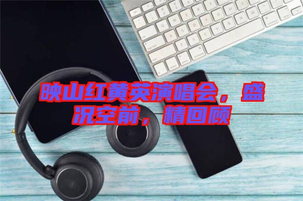 映山紅黃英演唱會，盛況空前，精回顧