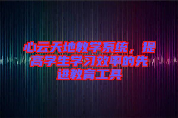 心云天地教學(xué)系統(tǒng)，提高學(xué)生學(xué)習(xí)效率的先進教育工具