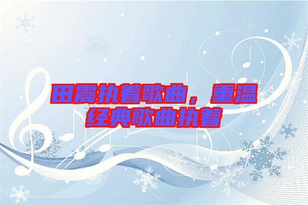 田震執(zhí)著歌曲，重溫經(jīng)典歌曲執(zhí)著