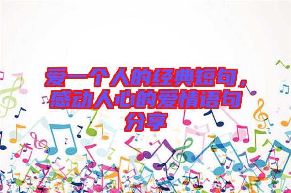 愛一個人的經(jīng)典短句，感動人心的愛情語句分享