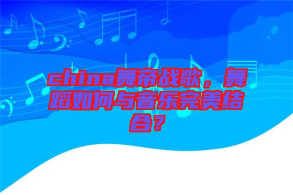 china舞帝戰(zhàn)歌，舞蹈如何與音樂完美結(jié)合？