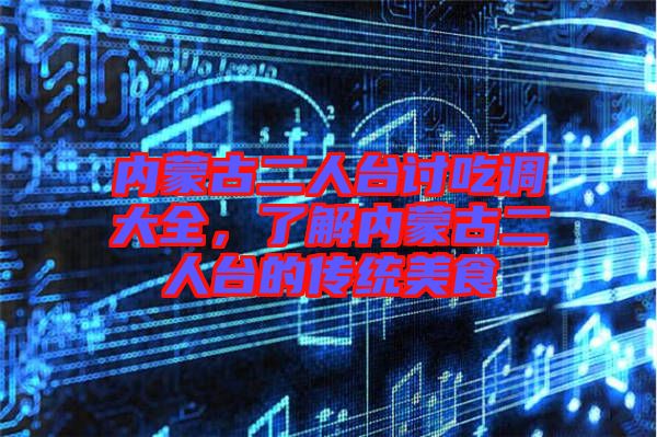 內(nèi)蒙古二人臺(tái)討吃調(diào)大全，了解內(nèi)蒙古二人臺(tái)的傳統(tǒng)美食