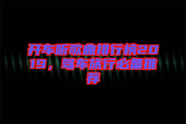 開(kāi)車聽(tīng)歌曲排行榜2019，駕車旅行必備推薦
