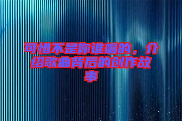 可惜不是你誰唱的，介紹歌曲背后的創(chuàng)作故事