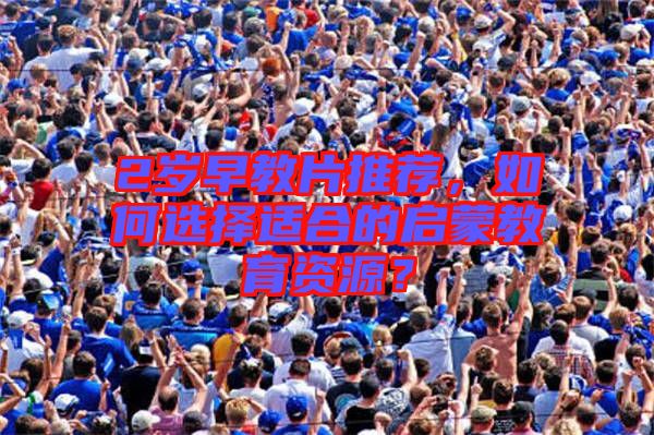 2歲早教片推薦，如何選擇適合的啟蒙教育資源？