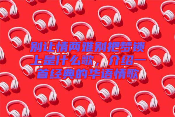 別讓情兩難別把夢鎖上是什么歌，介紹一首經(jīng)典的華語情歌