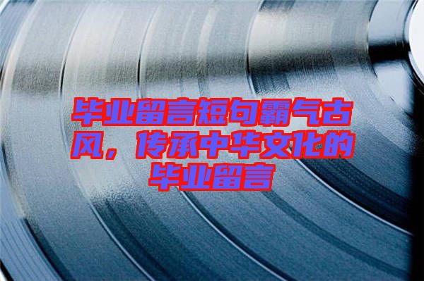 畢業(yè)留言短句霸氣古風(fēng)，傳承中華文化的畢業(yè)留言