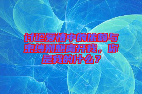 討論愛情中的依賴與束縛別想離開我，你是我的什么？