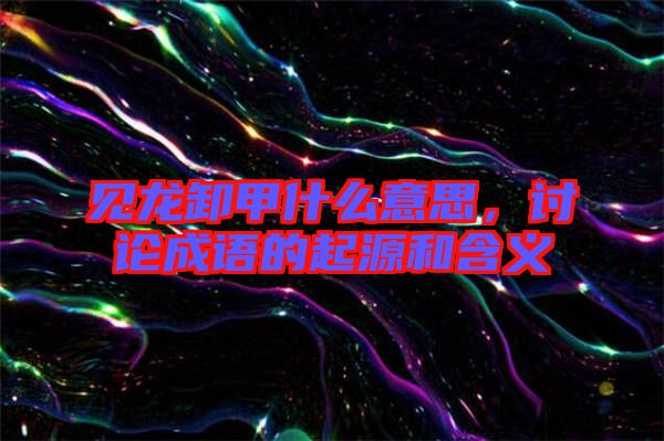 見(jiàn)龍卸甲什么意思，討論成語(yǔ)的起源和含義