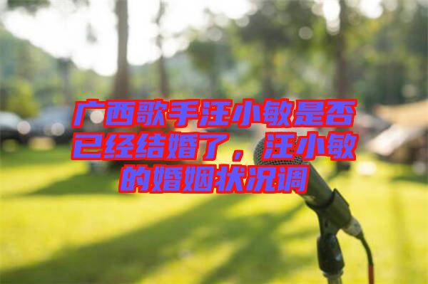 廣西歌手汪小敏是否已經(jīng)結婚了，汪小敏的婚姻狀況調(diào)