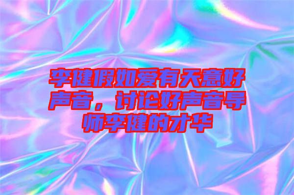 李健假如愛有天意好聲音，討論好聲音導師李健的才華