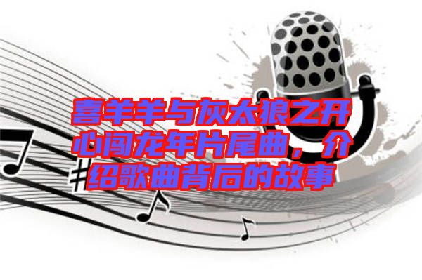 喜羊羊與灰太狼之開心闖龍年片尾曲，介紹歌曲背后的故事