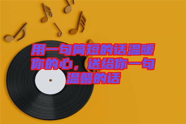 用一句簡短的話溫暖你的心，送給你一句溫馨的話