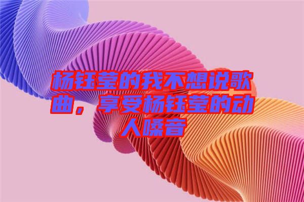 楊鈺瑩的我不想說歌曲，享受楊鈺瑩的動人嗓音