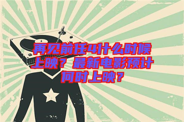 再見前任4什么時(shí)候上映？最新電影預(yù)計(jì)何時(shí)上映？