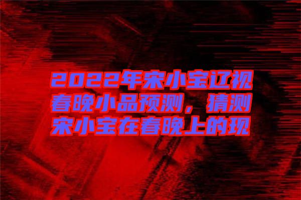 2022年宋小寶遼視春晚小品預測，猜測宋小寶在春晚上的現(xiàn)
