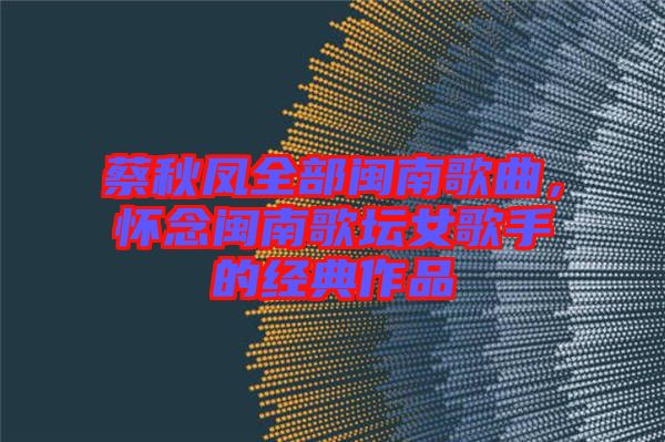 蔡秋鳳全部閩南歌曲，懷念閩南歌壇女歌手的經(jīng)典作品