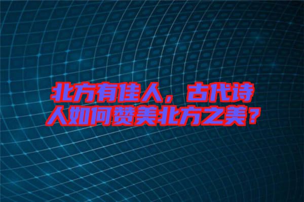北方有佳人，古代詩人如何贊美北方之美？