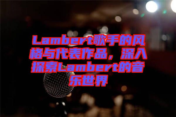 Lambert歌手的風(fēng)格與代表作品，深入探索Lambert的音樂(lè)世界