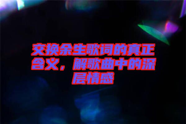 交換余生歌詞的真正含義，解歌曲中的深層情感
