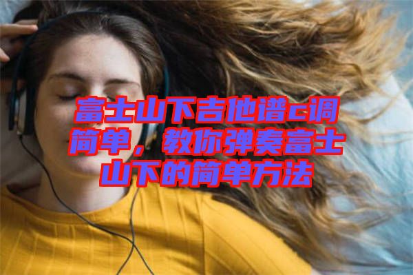 富士山下吉他譜c調(diào)簡單，教你彈奏富士山下的簡單方法