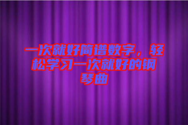 一次就好簡(jiǎn)譜數(shù)字，輕松學(xué)習(xí)一次就好的鋼琴曲