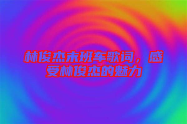 林俊杰末班車歌詞，感受林俊杰的魅力