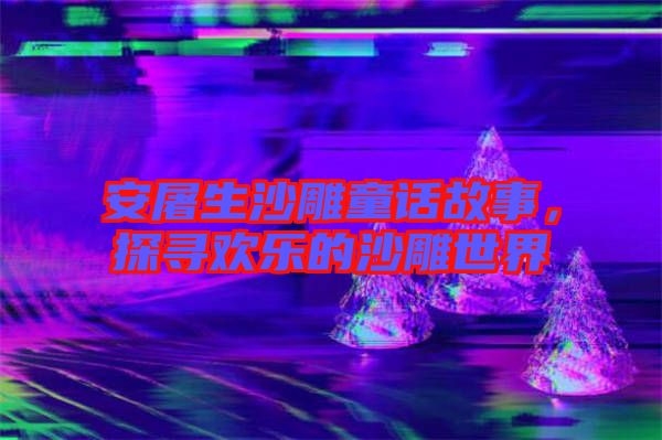 安屠生沙雕童話故事，探尋歡樂的沙雕世界