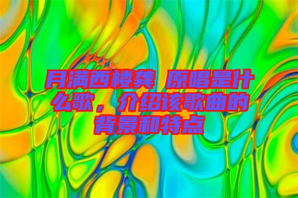 月滿西樓龔玥原唱是什么歌，介紹該歌曲的背景和特點(diǎn)