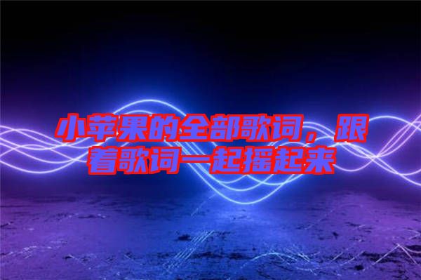 小蘋果的全部歌詞，跟著歌詞一起搖起來