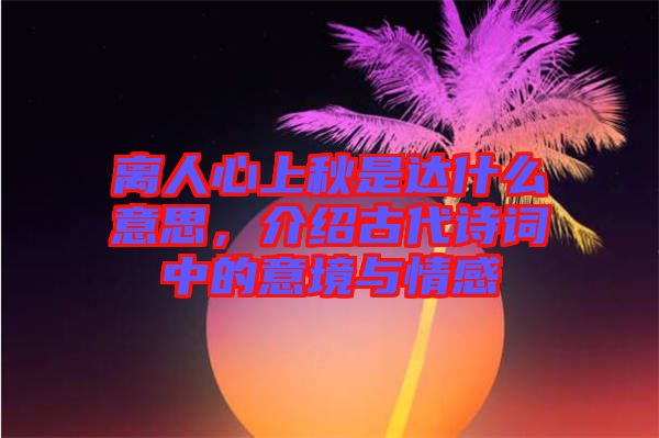 離人心上秋是達(dá)什么意思，介紹古代詩(shī)詞中的意境與情感