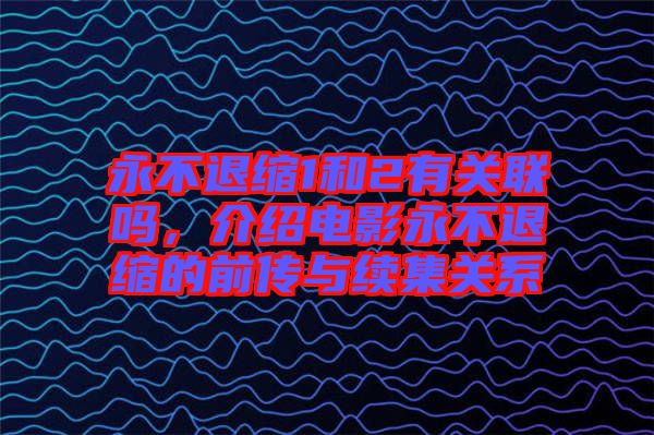 永不退縮1和2有關(guān)聯(lián)嗎，介紹電影永不退縮的前傳與續(xù)集關(guān)系