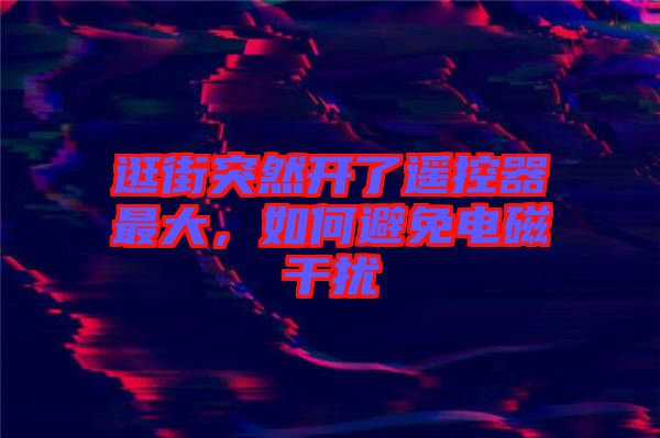 逛街突然開(kāi)了遙控器最大，如何避免電磁干擾