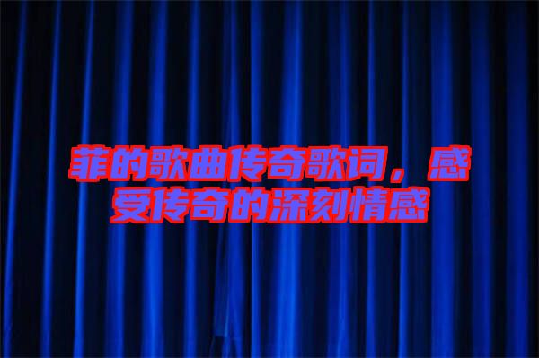 菲的歌曲傳奇歌詞，感受傳奇的深刻情感