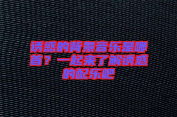 誘惑的背景音樂是哪首？一起來了解誘惑的配樂吧
