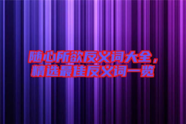 隨心所欲反義詞大全，精選最佳反義詞一覽