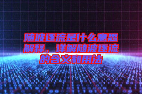 隨波逐流是什么意思解釋，詳解隨波逐流的含義和用法